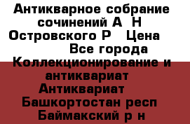 Антикварное собрание сочинений А. Н. Островского Р › Цена ­ 6 000 - Все города Коллекционирование и антиквариат » Антиквариат   . Башкортостан респ.,Баймакский р-н